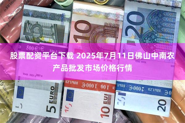 股票配资平台下载 2025年7月11日佛山中南农产品批发市场价格行情
