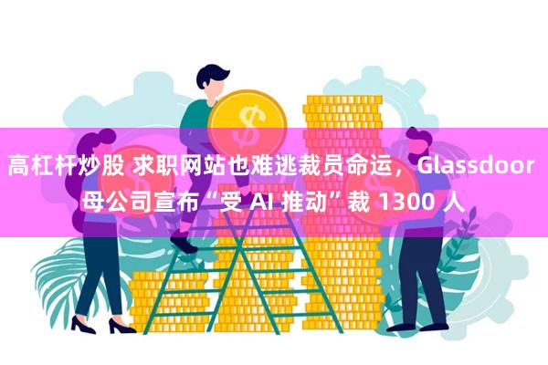 高杠杆炒股 求职网站也难逃裁员命运，Glassdoor 母公司宣布“受 AI 推动”裁 1300 人