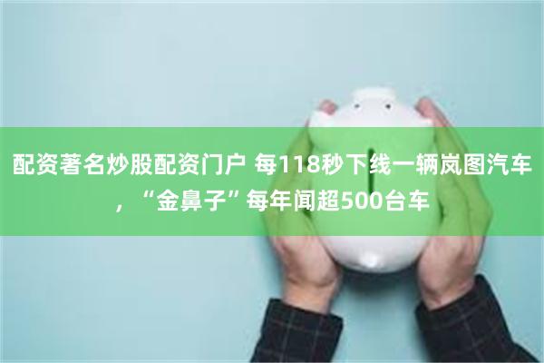 配资著名炒股配资门户 每118秒下线一辆岚图汽车，“金鼻子”每年闻超500台车