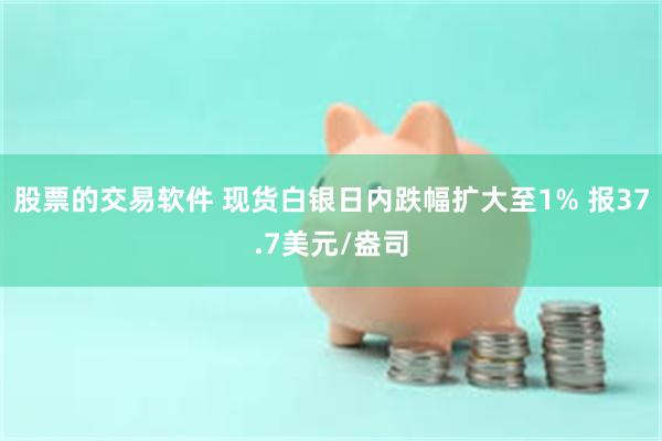 股票的交易软件 现货白银日内跌幅扩大至1% 报37.7美元/盎司