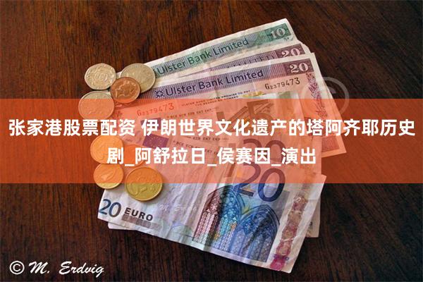 张家港股票配资 伊朗世界文化遗产的塔阿齐耶历史剧_阿舒拉日_侯赛因_演出