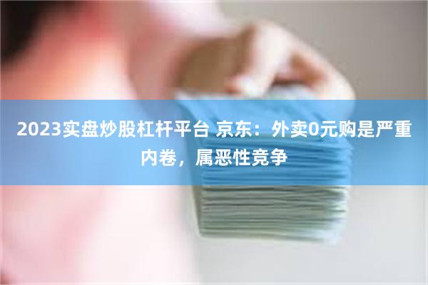 2023实盘炒股杠杆平台 京东：外卖0元购是严重内卷，属恶性竞争