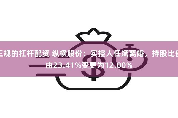 正规的杠杆配资 纵横股份：实控人任斌离婚，持股比例由23.41%变更为12.00%