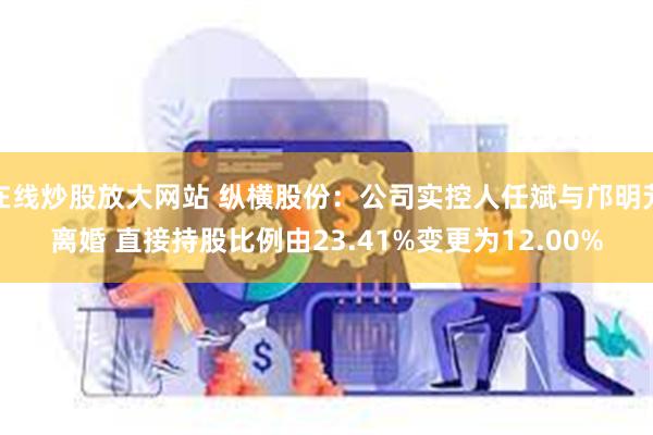 在线炒股放大网站 纵横股份：公司实控人任斌与邝明芳离婚 直接持股比例由23.41%变更为12.00%