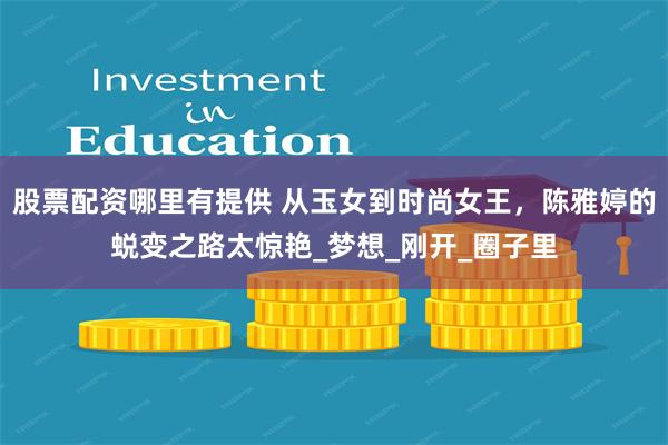 股票配资哪里有提供 从玉女到时尚女王，陈雅婷的蜕变之路太惊艳_梦想_刚开_圈子里