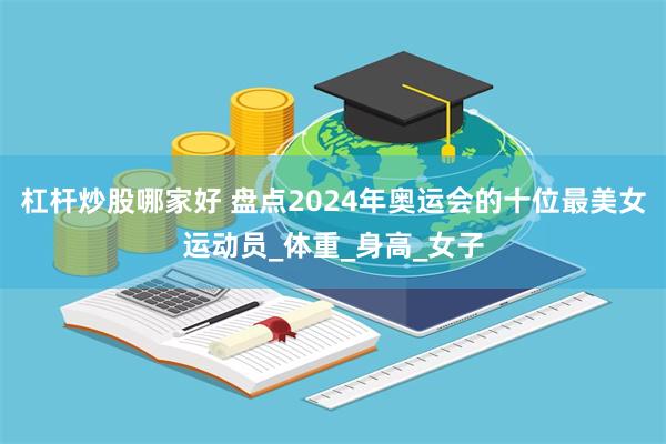 杠杆炒股哪家好 盘点2024年奥运会的十位最美女运动员_体重_身高_女子