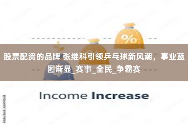 股票配资的品牌 张继科引领乒乓球新风潮，事业蓝图渐显_赛事_全民_争霸赛