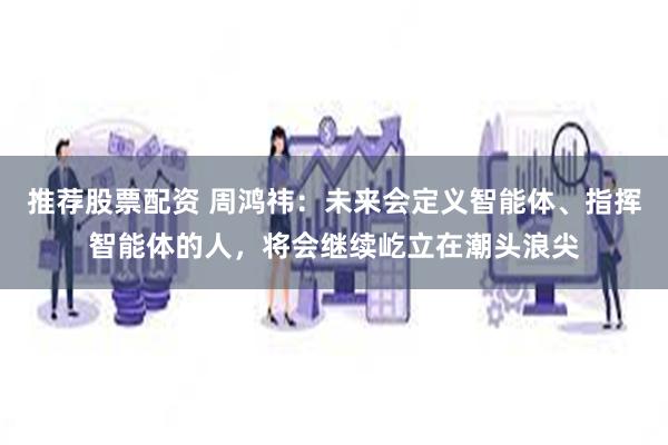 推荐股票配资 周鸿祎：未来会定义智能体、指挥智能体的人，将会继续屹立在潮头浪尖