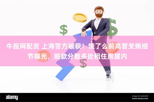 牛股网配资 上海警方破获！饿了么前高管受贿细节曝光，赃款分散多处租住房屋内