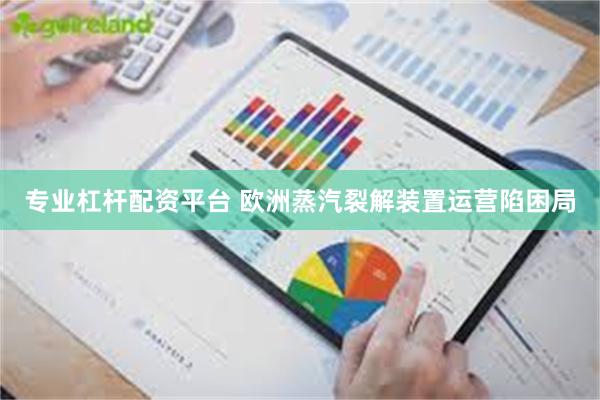 专业杠杆配资平台 欧洲蒸汽裂解装置运营陷困局