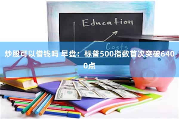 炒股可以借钱吗 早盘：标普500指数首次突破6400点