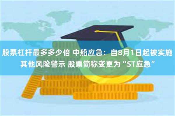股票杠杆最多多少倍 中船应急：自8月1日起被实施其他风险警示 股票简称变更为“ST应急”