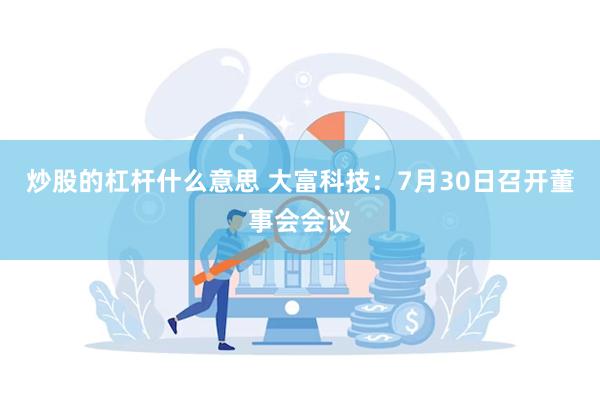 炒股的杠杆什么意思 大富科技：7月30日召开董事会会议