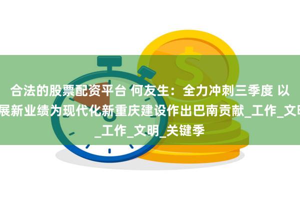 合法的股票配资平台 何友生：全力冲刺三季度 以高质量发展新业绩为现代化新重庆建设作出巴南贡献_工作_文明_关键季