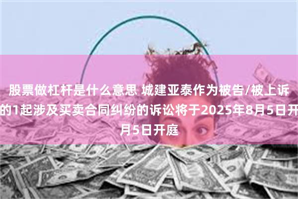 股票做杠杆是什么意思 城建亚泰作为被告/被上诉人的1起涉及买卖合同纠纷的诉讼将于2025年8月5日开庭