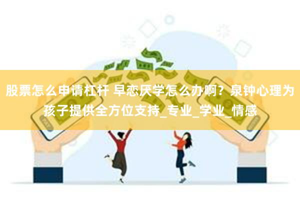 股票怎么申请杠杆 早恋厌学怎么办啊？泉钟心理为孩子提供全方位支持_专业_学业_情感