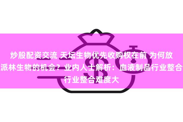 炒股配资交流 天坛生物优先收购权在前 为何放弃收购派林生物的机会？业内人士解析：血液制品行业整合难度大