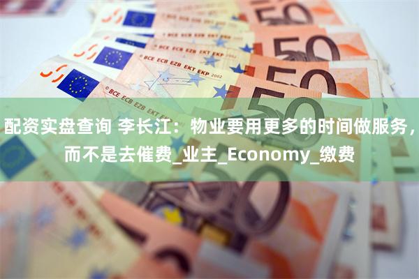 配资实盘查询 李长江：物业要用更多的时间做服务，而不是去催费_业主_Economy_缴费