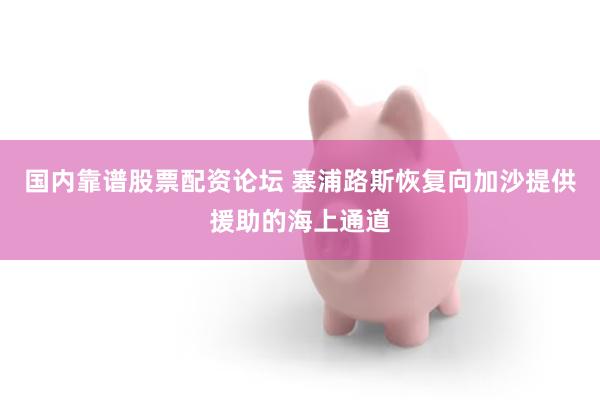 国内靠谱股票配资论坛 塞浦路斯恢复向加沙提供援助的海上通道