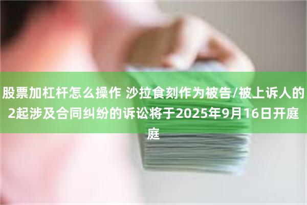 股票加杠杆怎么操作 沙拉食刻作为被告/被上诉人的2起涉及合同纠纷的诉讼将于2025年9月16日开庭