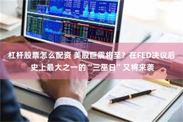 杠杆股票怎么配资 美股巨震将至？在FED决议后 史上最大之一的“三巫日”又将来袭