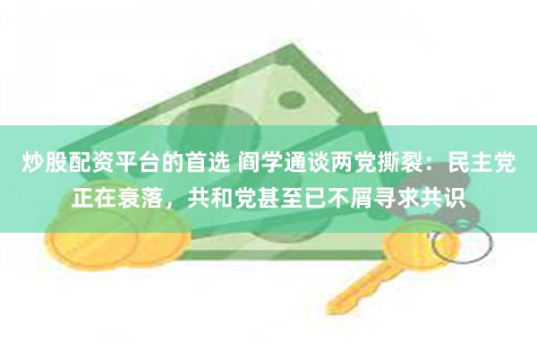 炒股配资平台的首选 阎学通谈两党撕裂:民主党正在衰落,共和党甚至已不屑寻求共识