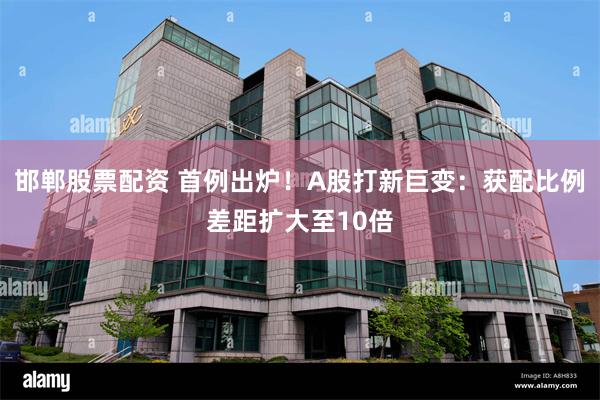 邯郸股票配资 首例出炉!A股打新巨变:获配比例差距扩大至10倍