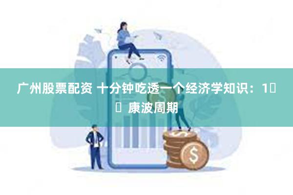 广州股票配资 十分钟吃透一个经济学知识:1️⃣康波周期