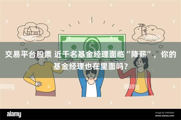 交易平台股票 近千名基金经理面临“降薪”，你的基金经理也在里面吗？