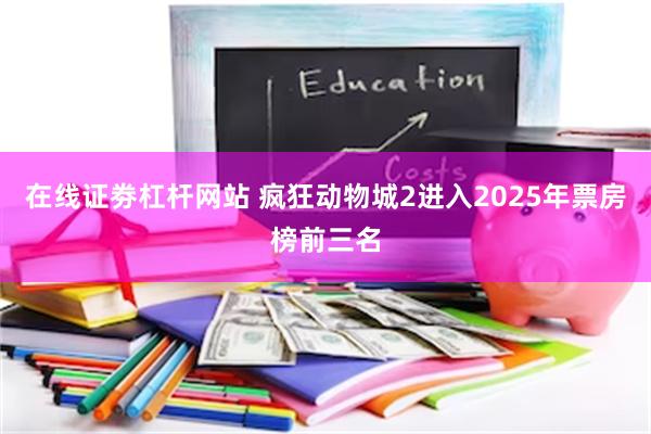 在线证劵杠杆网站 疯狂动物城2进入2025年票房榜前三名