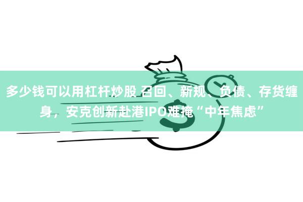 多少钱可以用杠杆炒股 召回、新规、负债、存货缠身,安克创新赴港IPO难掩“中年焦虑”