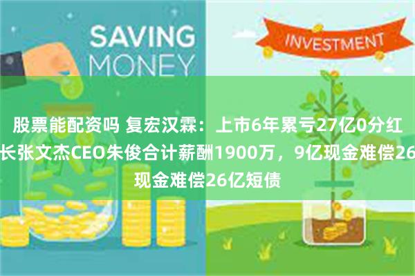 股票能配资吗 复宏汉霖：上市6年累亏27亿0分红，董事长张文杰CEO朱俊合计薪酬1900万，9亿现金难偿26亿短债