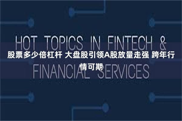 股票多少倍杠杆 大盘股引领A股放量走强 跨年行情可期