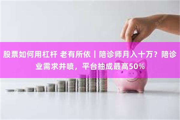 股票如何用杠杆 老有所依｜陪诊师月入十万？陪诊业需求井喷，平台抽成最高50%